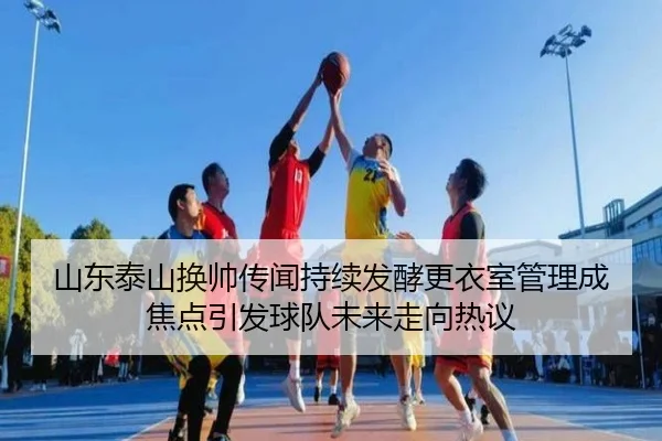 山东泰山换帅传闻持续发酵更衣室管理成焦点引发球队未来走向热议